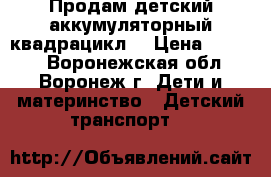 Продам детский аккумуляторный квадрацикл. › Цена ­ 6 000 - Воронежская обл., Воронеж г. Дети и материнство » Детский транспорт   